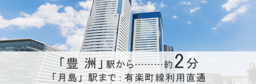 「豊洲駅」から約2分「月島」駅まで：有楽町線利用直通